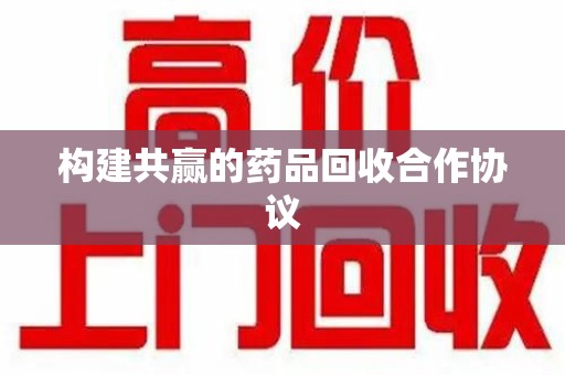 渭南构建共赢的药品回收合作协议