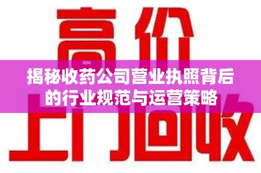 渭南揭秘收药公司营业执照背后的行业规范与运营策略
