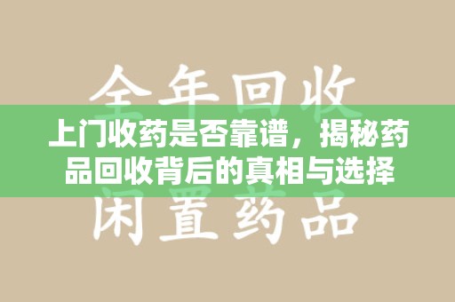 渭南上门收药是否靠谱，揭秘药品回收背后的真相与选择