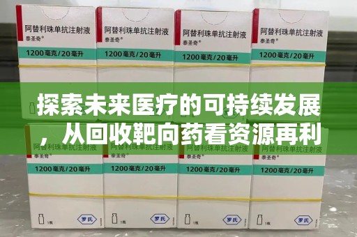 渭南探索未来医疗的可持续发展，从回收靶向药看资源再利用的重要性