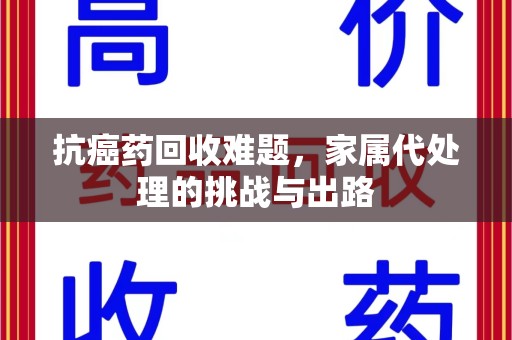 渭南抗癌药回收难题，家属代处理的挑战与出路