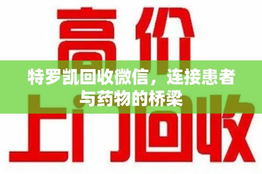渭南特罗凯回收微信，连接患者与药物的桥梁