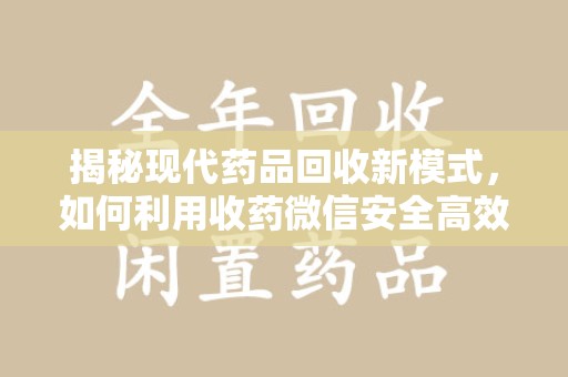 渭南揭秘现代药品回收新模式，如何利用收药微信安全高效处理闲置药物