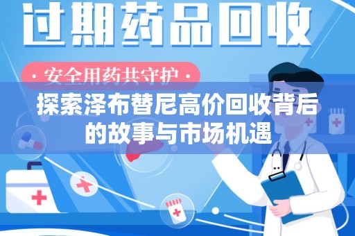 渭南探索泽布替尼高价回收背后的故事与市场机遇