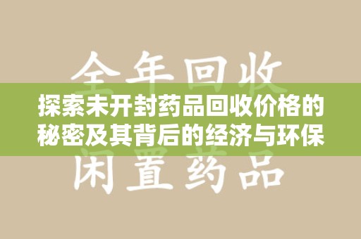 渭南探索未开封药品回收价格的秘密及其背后的经济与环保价值