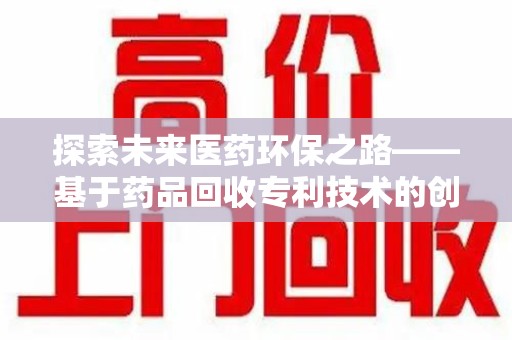渭南探索未来医药环保之路——基于药品回收专利技术的创新与发展
