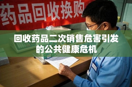 渭南回收药品二次销售危害引发的公共健康危机