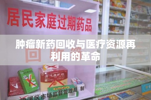 渭南肿瘤新药回收与医疗资源再利用的革命