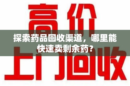 渭南探索药品回收渠道，哪里能快速卖剩余药？