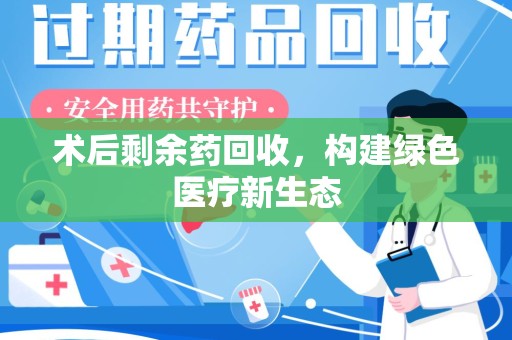 渭南术后剩余药回收，构建绿色医疗新生态