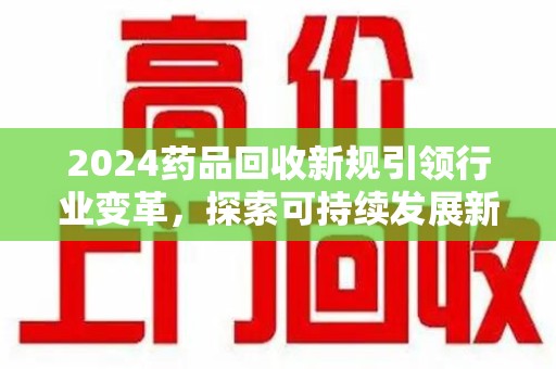 渭南2024药品回收新规引领行业变革，探索可持续发展新路径