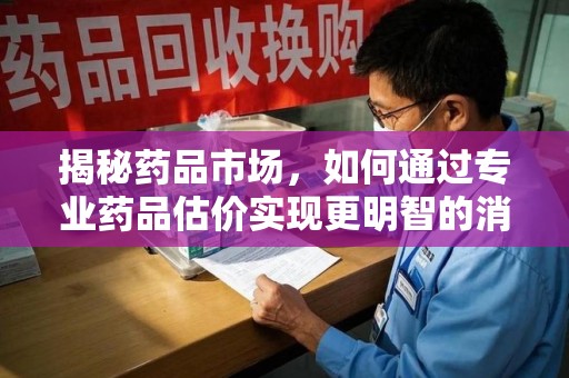 渭南揭秘药品市场，如何通过专业药品估价实现更明智的消费决策