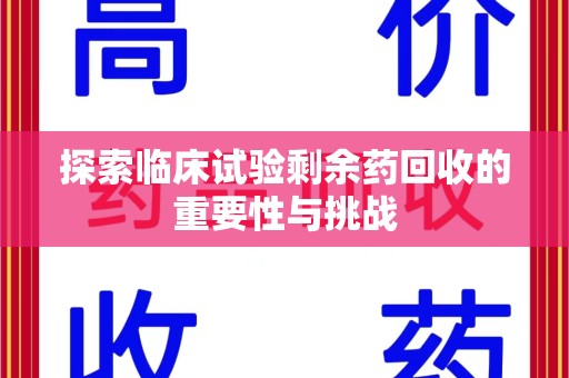 渭南探索临床试验剩余药回收的重要性与挑战