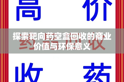 渭南探索靶向药空盒回收的商业价值与环保意义