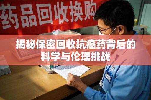 渭南揭秘保密回收抗癌药背后的科学与伦理挑战