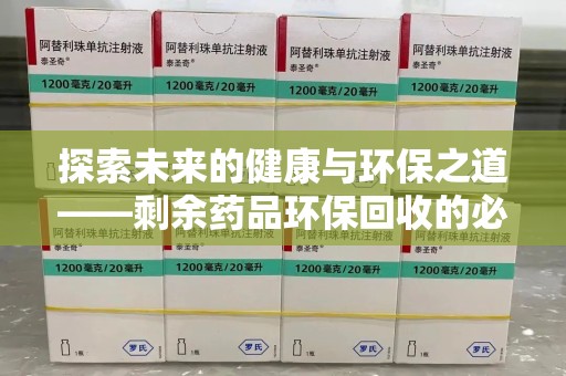 渭南探索未来的健康与环保之道——剩余药品环保回收的必要性与实践