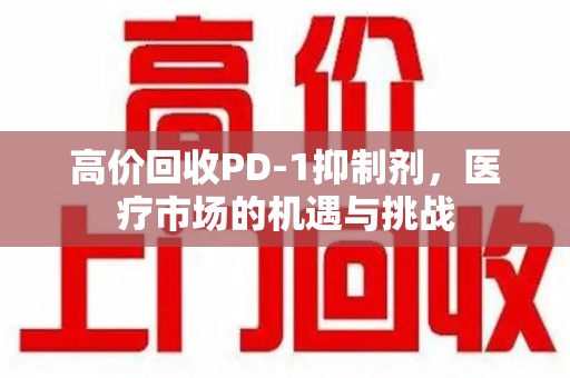 渭南高价回收PD-1抑制剂，医疗市场的机遇与挑战