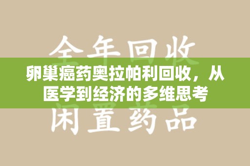 渭南卵巢癌药奥拉帕利回收，从医学到经济的多维思考