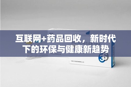 渭南互联网+药品回收，新时代下的环保与健康新趋势