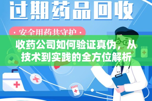 渭南收药公司如何验证真伪，从技术到实践的全方位解析