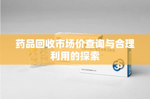 渭南药品回收市场价查询与合理利用的探索