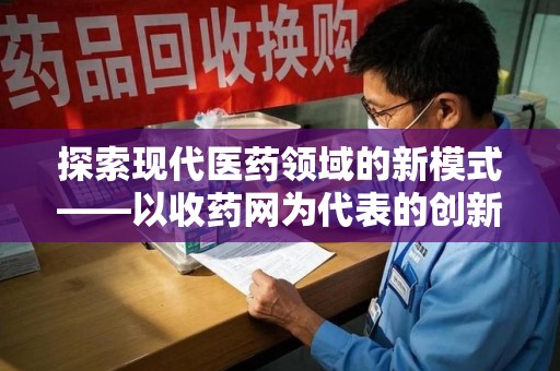 渭南探索现代医药领域的新模式——以收药网为代表的创新平台
