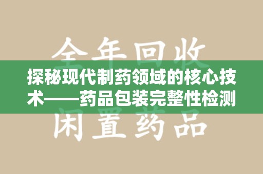 渭南探秘现代制药领域的核心技术——药品包装完整性检测的科学与应用