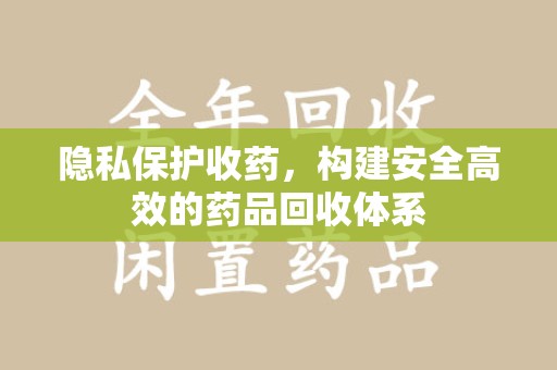 渭南隐私保护收药，构建安全高效的药品回收体系