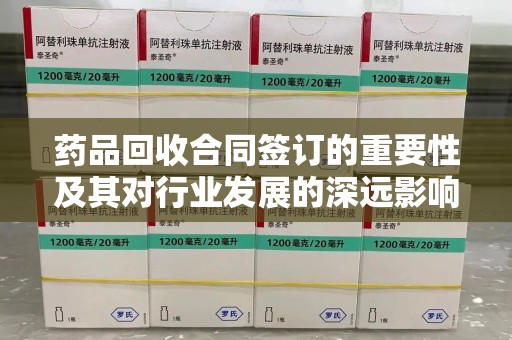 渭南药品回收合同签订的重要性及其对行业发展的深远影响