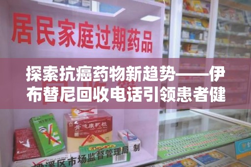 渭南探索抗癌药物新趋势——伊布替尼回收电话引领患者健康管理新篇章