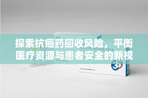 渭南探索抗癌药回收风险，平衡医疗资源与患者安全的新视角