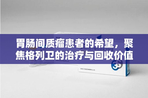 渭南胃肠间质瘤患者的希望，聚焦格列卫的治疗与回收价值