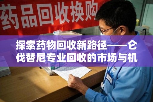 渭南探索药物回收新路径——仑伐替尼专业回收的市场与机遇