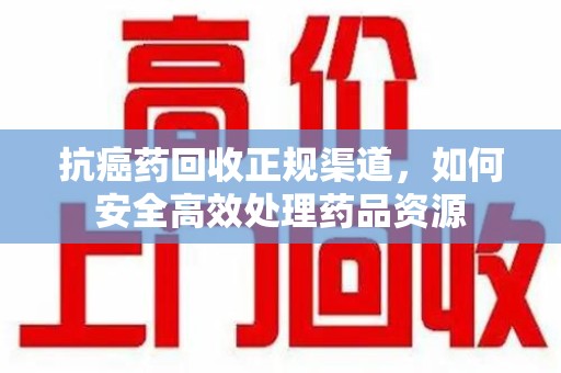渭南抗癌药回收正规渠道，如何安全高效处理药品资源