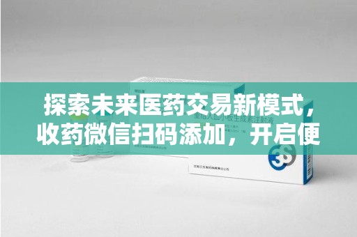 渭南探索未来医药交易新模式，收药微信扫码添加，开启便捷新体验
