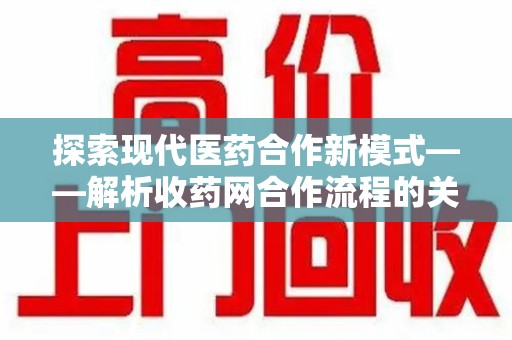 渭南探索现代医药合作新模式——解析收药网合作流程的关键要素