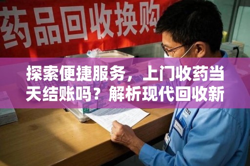 渭南探索便捷服务，上门收药当天结账吗？解析现代回收新模式