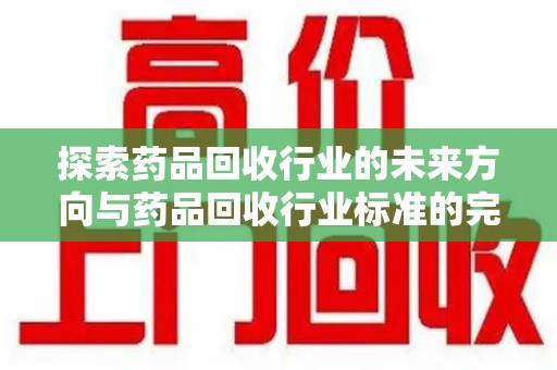 渭南探索药品回收行业的未来方向与药品回收行业标准的完善
