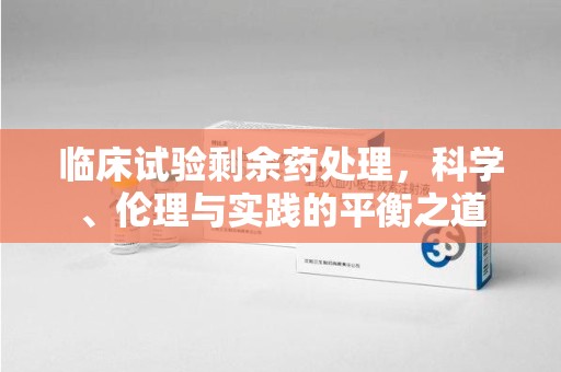 渭南临床试验剩余药处理，科学、伦理与实践的平衡之道