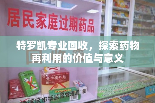 渭南特罗凯专业回收，探索药物再利用的价值与意义
