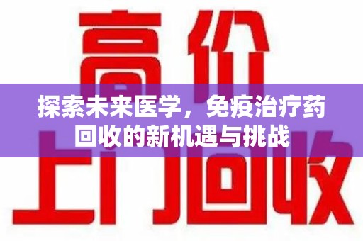 渭南探索未来医学，免疫治疗药回收的新机遇与挑战