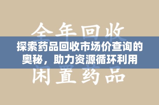 渭南探索药品回收市场价查询的奥秘，助力资源循环利用