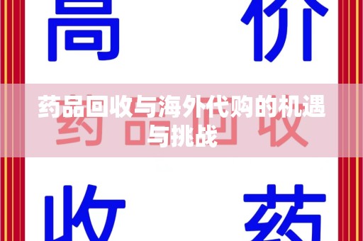 渭南药品回收与海外代购的机遇与挑战