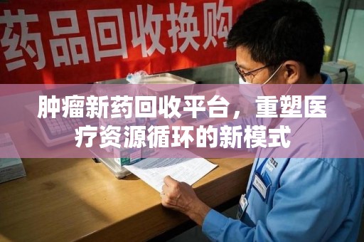 渭南肿瘤新药回收平台，重塑医疗资源循环的新模式