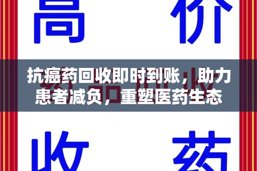 渭南抗癌药回收即时到账，助力患者减负，重塑医药生态