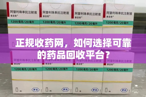 渭南正规收药网，如何选择可靠的药品回收平台？