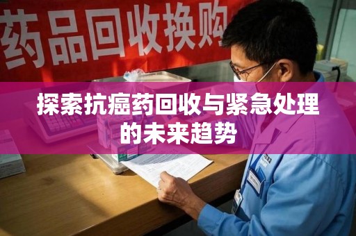 渭南探索抗癌药回收与紧急处理的未来趋势