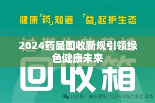 渭南2024药品回收新规引领绿色健康未来