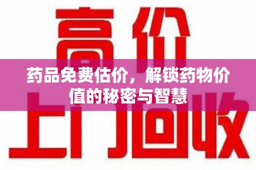 渭南药品免费估价，解锁药物价值的秘密与智慧