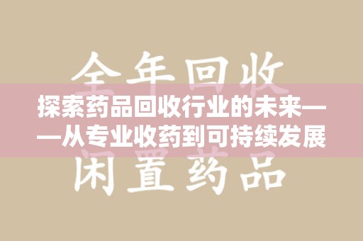 渭南探索药品回收行业的未来——从专业收药到可持续发展